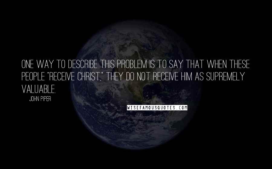 John Piper Quotes: One way to describe this problem is to say that when these people "receive Christ," they do not receive him as supremely valuable.