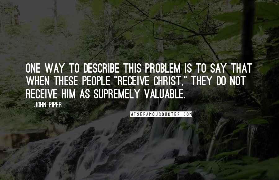 John Piper Quotes: One way to describe this problem is to say that when these people "receive Christ," they do not receive him as supremely valuable.