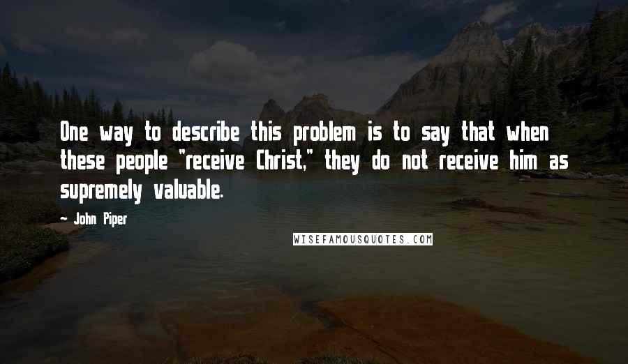 John Piper Quotes: One way to describe this problem is to say that when these people "receive Christ," they do not receive him as supremely valuable.