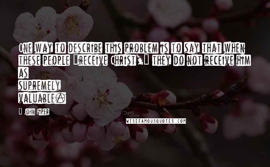 John Piper Quotes: One way to describe this problem is to say that when these people "receive Christ," they do not receive him as supremely valuable.