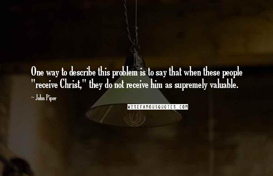 John Piper Quotes: One way to describe this problem is to say that when these people "receive Christ," they do not receive him as supremely valuable.