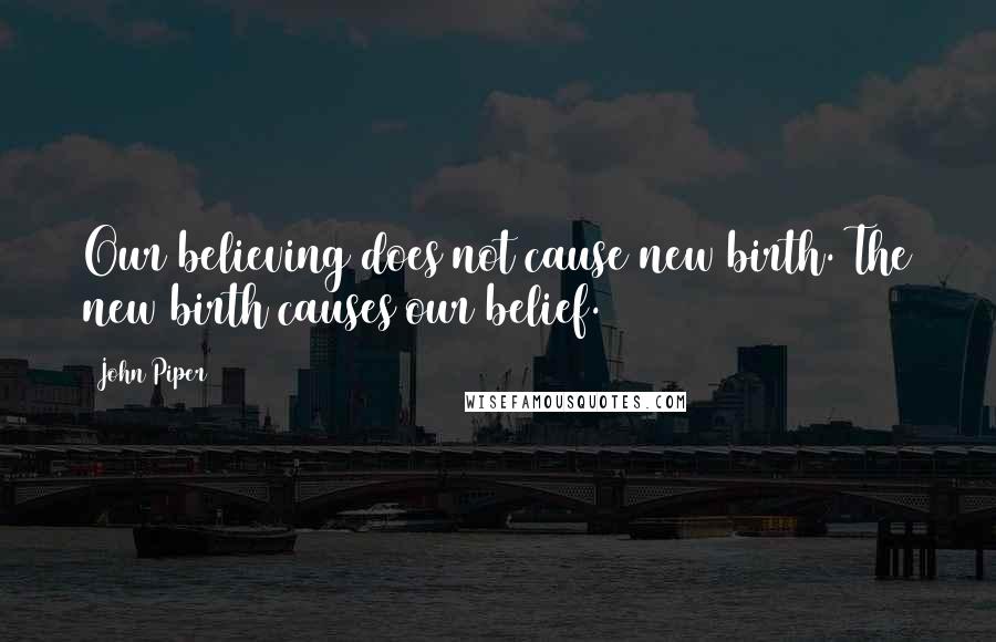 John Piper Quotes: Our believing does not cause new birth. The new birth causes our belief.