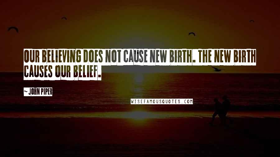 John Piper Quotes: Our believing does not cause new birth. The new birth causes our belief.