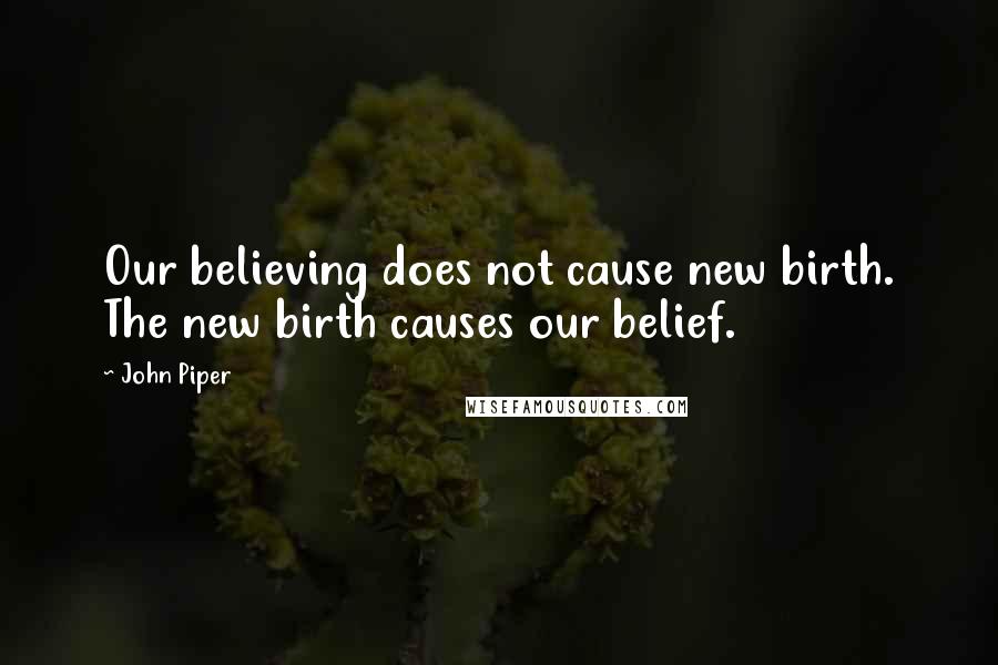 John Piper Quotes: Our believing does not cause new birth. The new birth causes our belief.