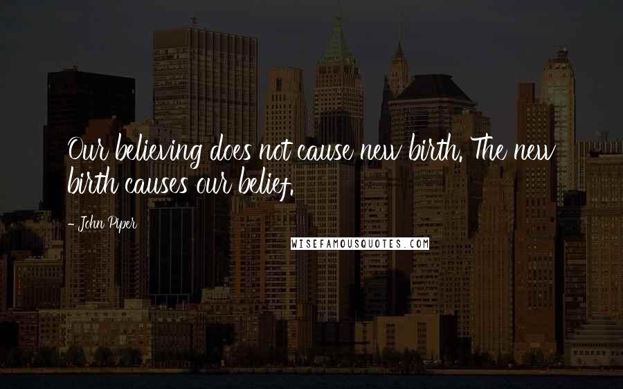 John Piper Quotes: Our believing does not cause new birth. The new birth causes our belief.