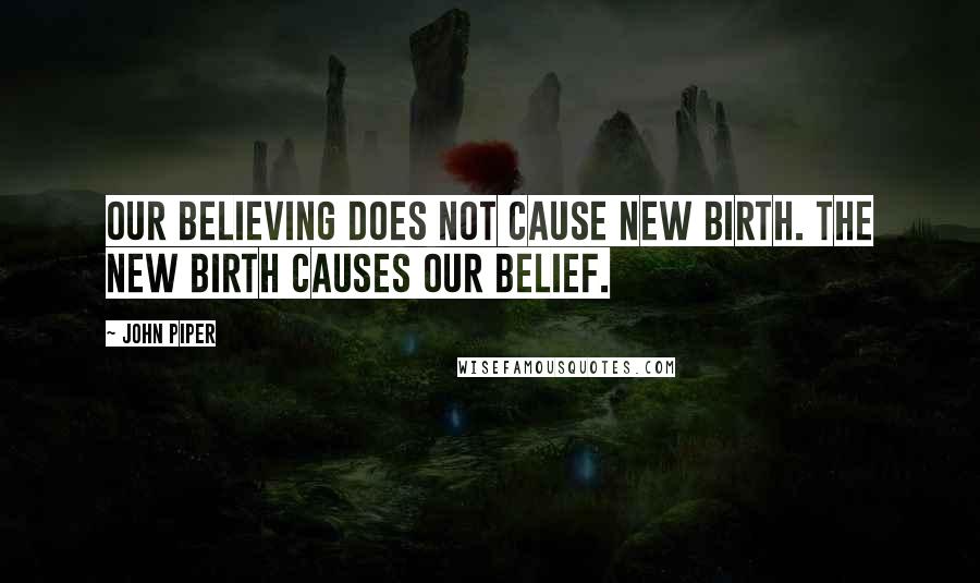 John Piper Quotes: Our believing does not cause new birth. The new birth causes our belief.