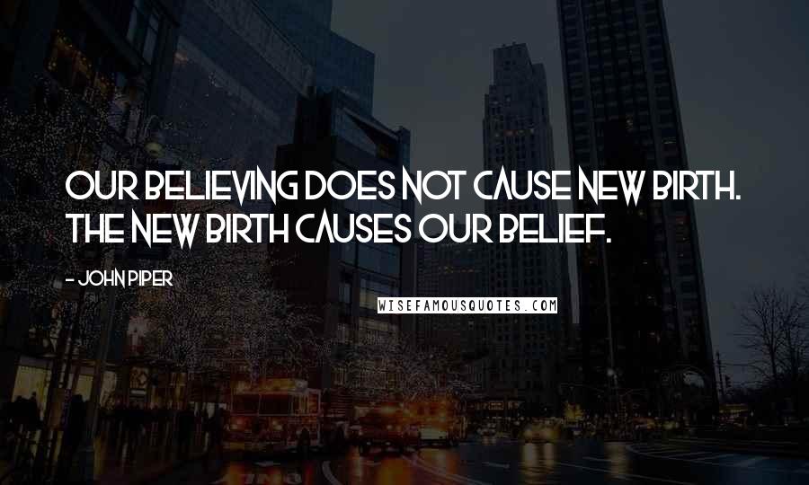 John Piper Quotes: Our believing does not cause new birth. The new birth causes our belief.