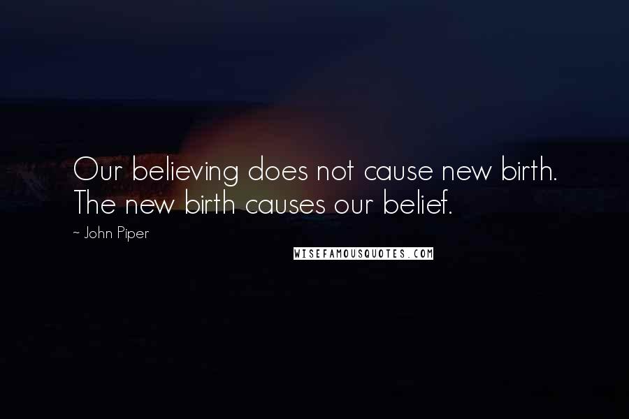 John Piper Quotes: Our believing does not cause new birth. The new birth causes our belief.