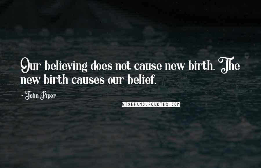 John Piper Quotes: Our believing does not cause new birth. The new birth causes our belief.