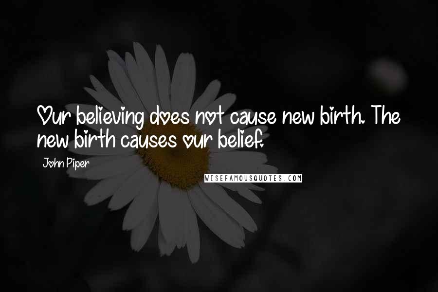 John Piper Quotes: Our believing does not cause new birth. The new birth causes our belief.