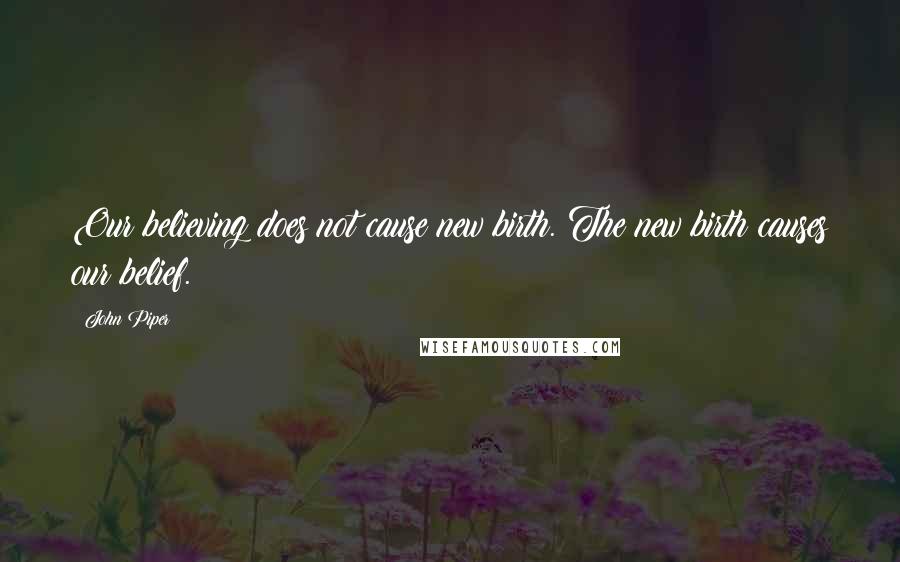 John Piper Quotes: Our believing does not cause new birth. The new birth causes our belief.