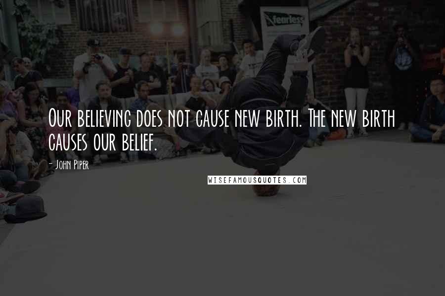John Piper Quotes: Our believing does not cause new birth. The new birth causes our belief.