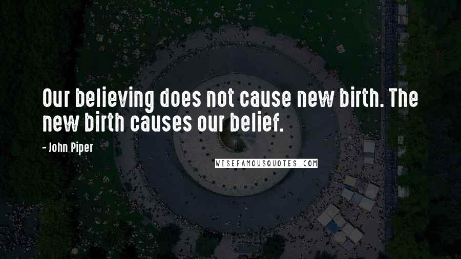 John Piper Quotes: Our believing does not cause new birth. The new birth causes our belief.