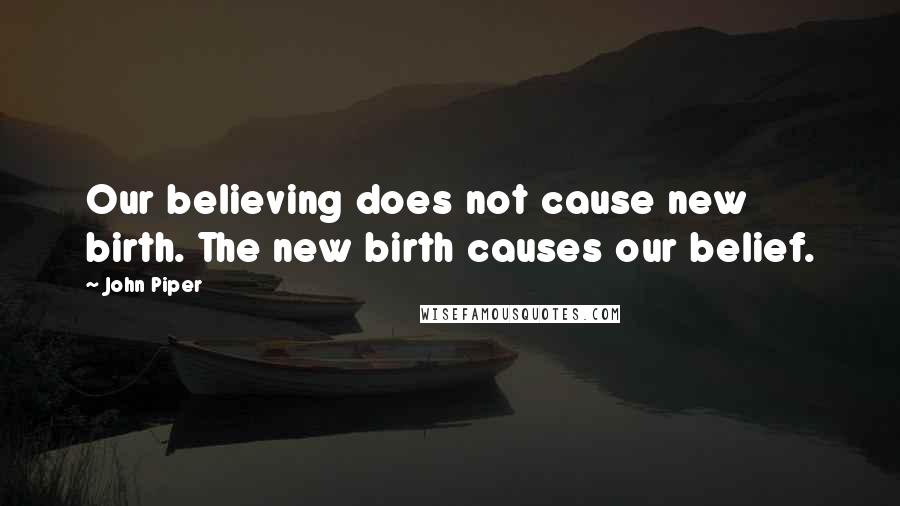 John Piper Quotes: Our believing does not cause new birth. The new birth causes our belief.