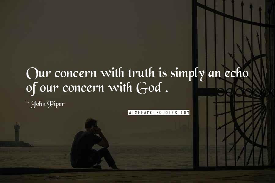 John Piper Quotes: Our concern with truth is simply an echo of our concern with God .