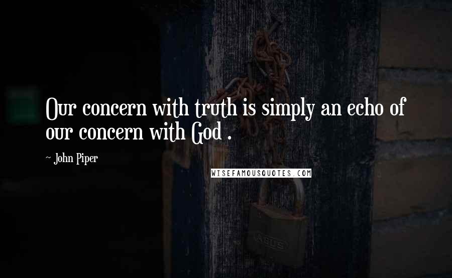 John Piper Quotes: Our concern with truth is simply an echo of our concern with God .