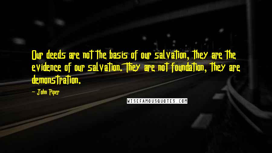 John Piper Quotes: Our deeds are not the basis of our salvation, they are the evidence of our salvation. They are not foundation, they are demonstration.