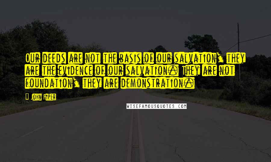 John Piper Quotes: Our deeds are not the basis of our salvation, they are the evidence of our salvation. They are not foundation, they are demonstration.