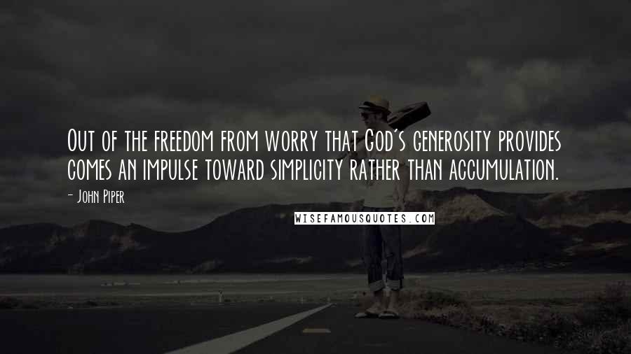 John Piper Quotes: Out of the freedom from worry that God's generosity provides comes an impulse toward simplicity rather than accumulation.
