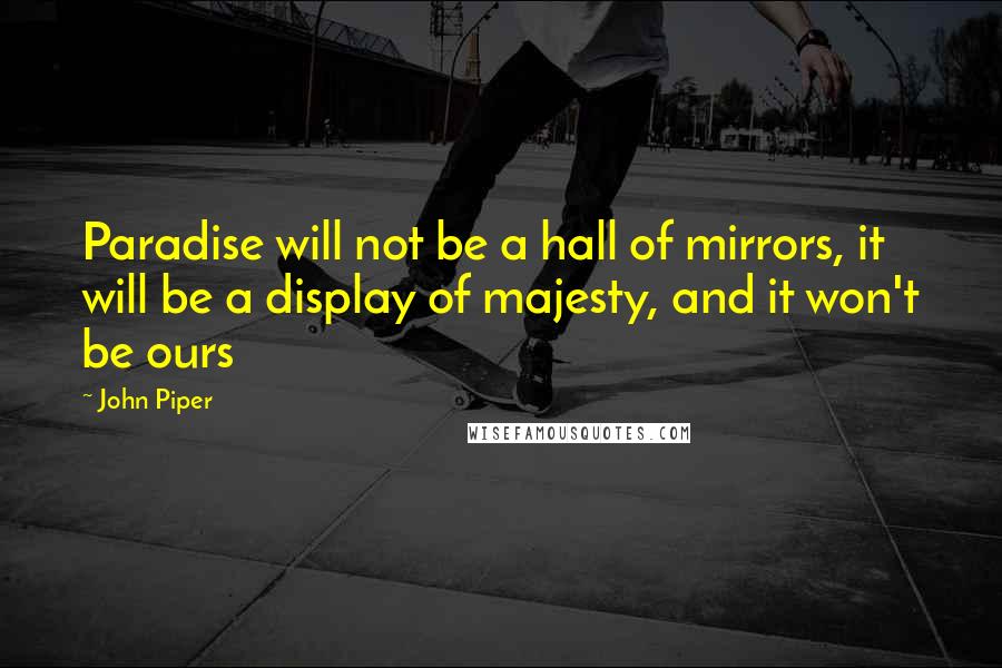 John Piper Quotes: Paradise will not be a hall of mirrors, it will be a display of majesty, and it won't be ours