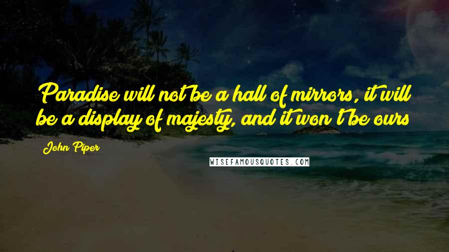John Piper Quotes: Paradise will not be a hall of mirrors, it will be a display of majesty, and it won't be ours