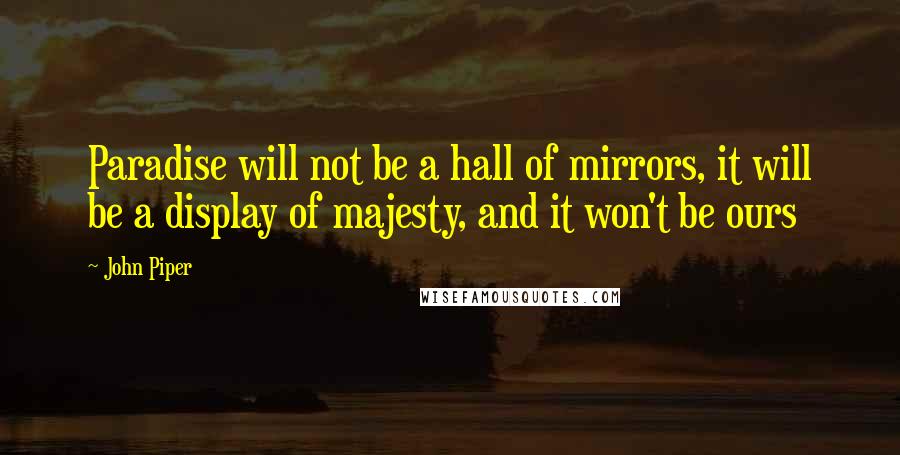 John Piper Quotes: Paradise will not be a hall of mirrors, it will be a display of majesty, and it won't be ours