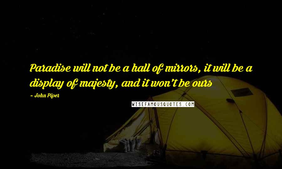 John Piper Quotes: Paradise will not be a hall of mirrors, it will be a display of majesty, and it won't be ours