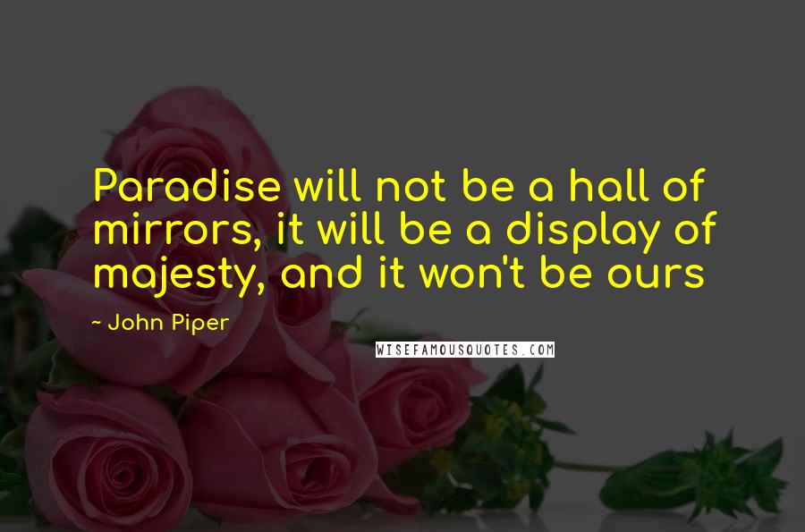 John Piper Quotes: Paradise will not be a hall of mirrors, it will be a display of majesty, and it won't be ours