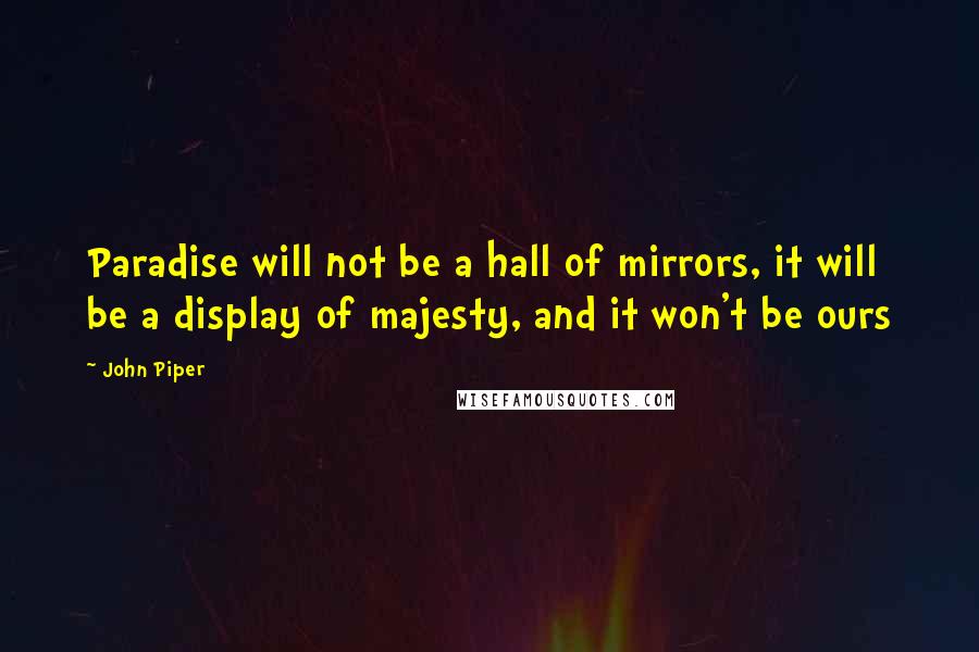 John Piper Quotes: Paradise will not be a hall of mirrors, it will be a display of majesty, and it won't be ours