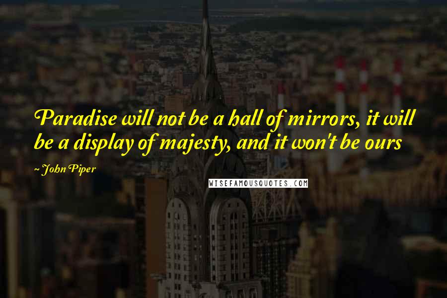 John Piper Quotes: Paradise will not be a hall of mirrors, it will be a display of majesty, and it won't be ours