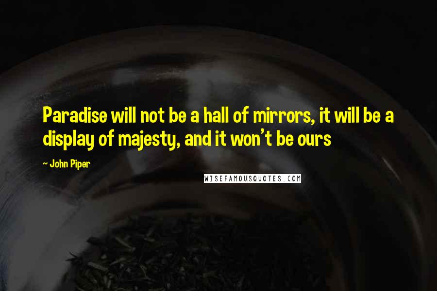 John Piper Quotes: Paradise will not be a hall of mirrors, it will be a display of majesty, and it won't be ours