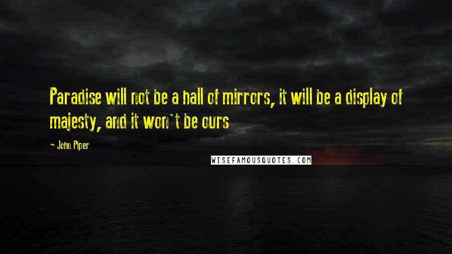 John Piper Quotes: Paradise will not be a hall of mirrors, it will be a display of majesty, and it won't be ours