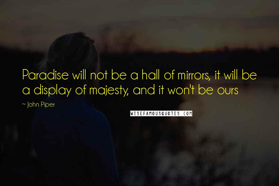 John Piper Quotes: Paradise will not be a hall of mirrors, it will be a display of majesty, and it won't be ours