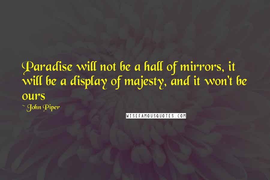 John Piper Quotes: Paradise will not be a hall of mirrors, it will be a display of majesty, and it won't be ours