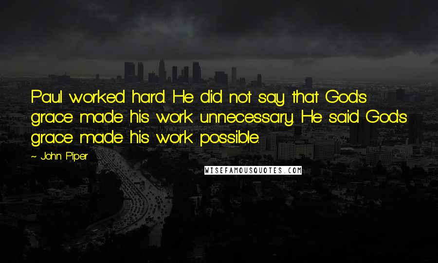 John Piper Quotes: Paul worked hard. He did not say that God's grace made his work unnecessary. He said God's grace made his work possible.