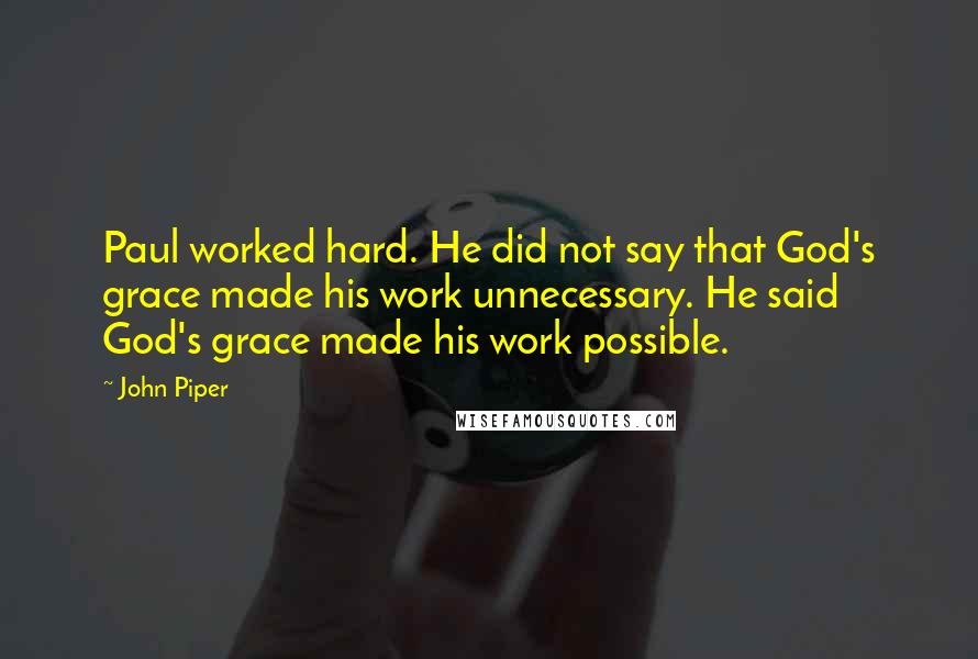 John Piper Quotes: Paul worked hard. He did not say that God's grace made his work unnecessary. He said God's grace made his work possible.