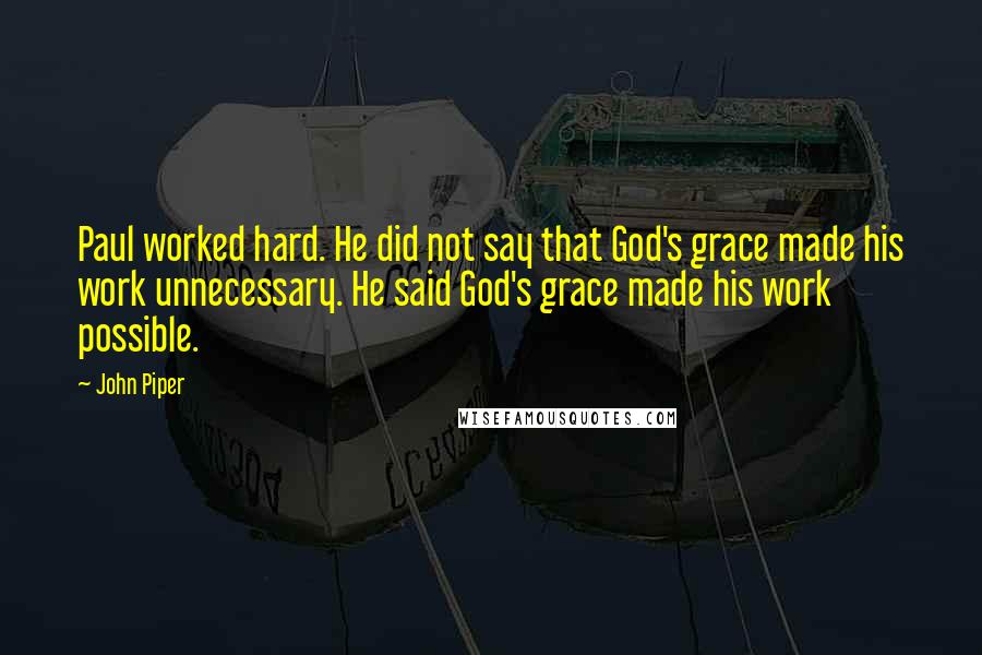 John Piper Quotes: Paul worked hard. He did not say that God's grace made his work unnecessary. He said God's grace made his work possible.