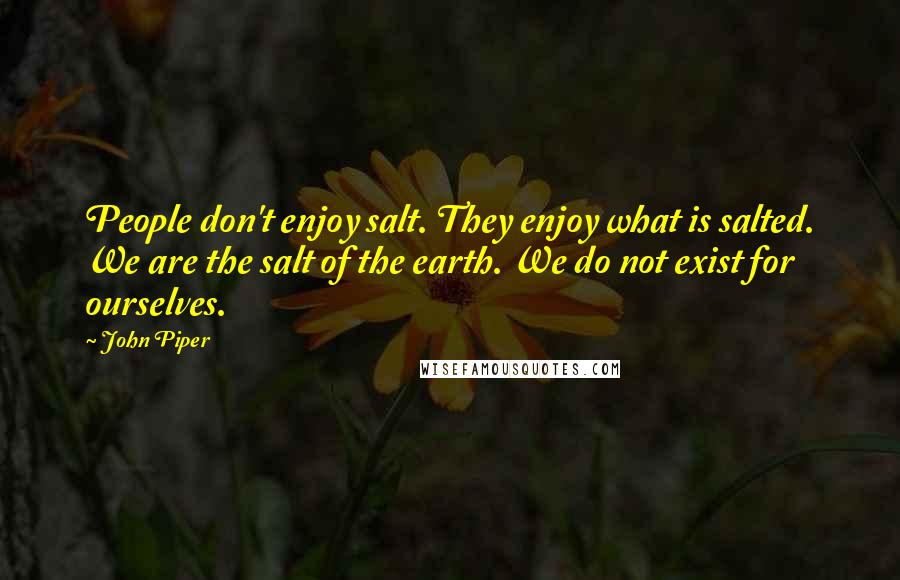 John Piper Quotes: People don't enjoy salt. They enjoy what is salted. We are the salt of the earth. We do not exist for ourselves.