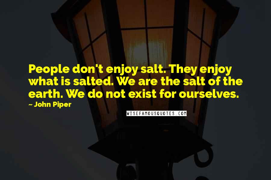 John Piper Quotes: People don't enjoy salt. They enjoy what is salted. We are the salt of the earth. We do not exist for ourselves.