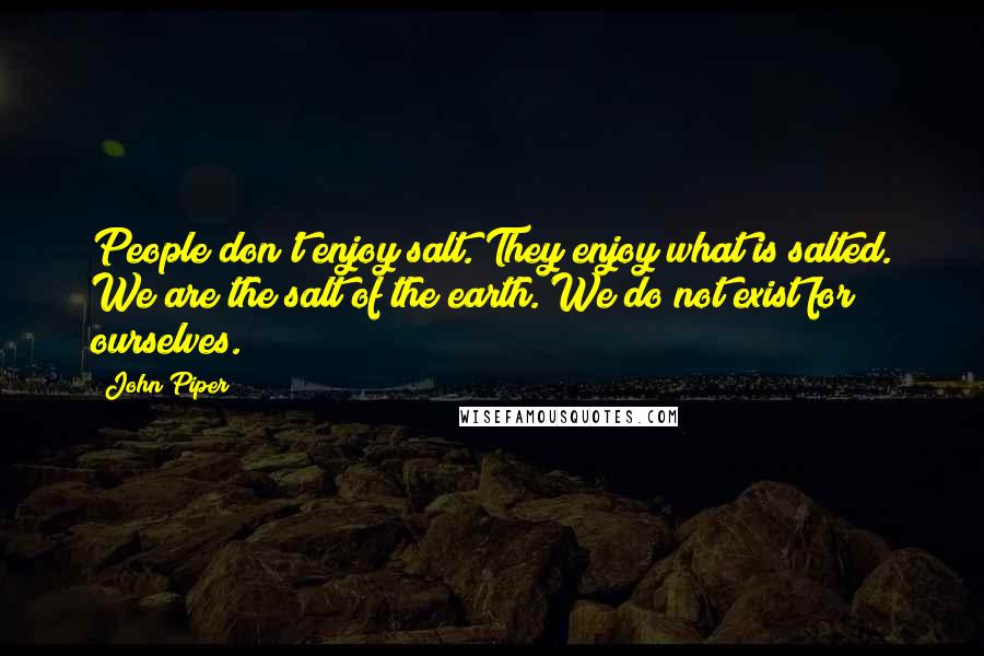 John Piper Quotes: People don't enjoy salt. They enjoy what is salted. We are the salt of the earth. We do not exist for ourselves.