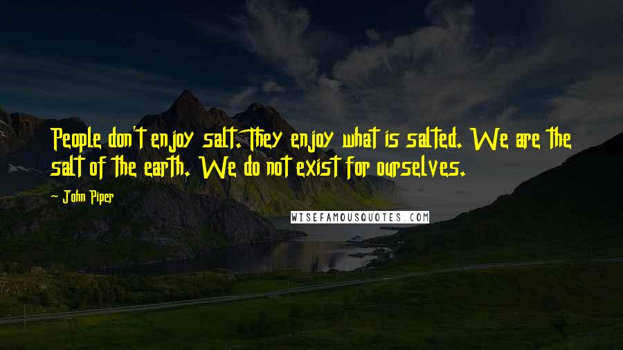 John Piper Quotes: People don't enjoy salt. They enjoy what is salted. We are the salt of the earth. We do not exist for ourselves.