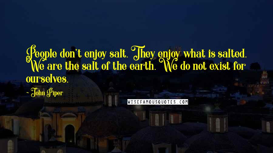 John Piper Quotes: People don't enjoy salt. They enjoy what is salted. We are the salt of the earth. We do not exist for ourselves.