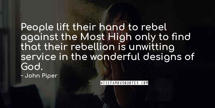 John Piper Quotes: People lift their hand to rebel against the Most High only to find that their rebellion is unwitting service in the wonderful designs of God.