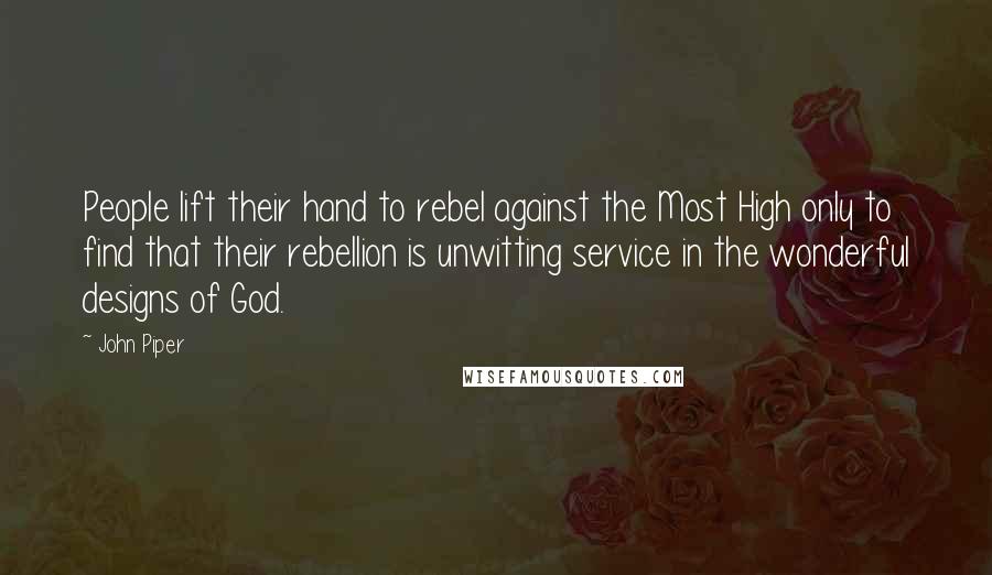 John Piper Quotes: People lift their hand to rebel against the Most High only to find that their rebellion is unwitting service in the wonderful designs of God.