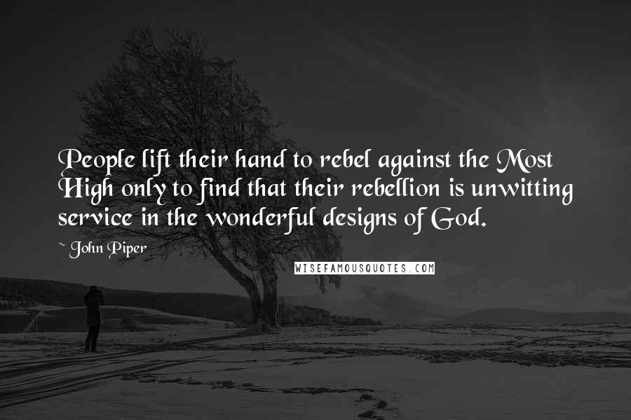 John Piper Quotes: People lift their hand to rebel against the Most High only to find that their rebellion is unwitting service in the wonderful designs of God.