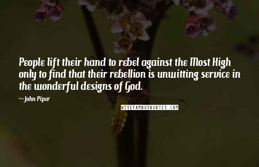 John Piper Quotes: People lift their hand to rebel against the Most High only to find that their rebellion is unwitting service in the wonderful designs of God.