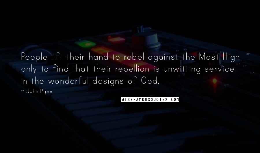 John Piper Quotes: People lift their hand to rebel against the Most High only to find that their rebellion is unwitting service in the wonderful designs of God.