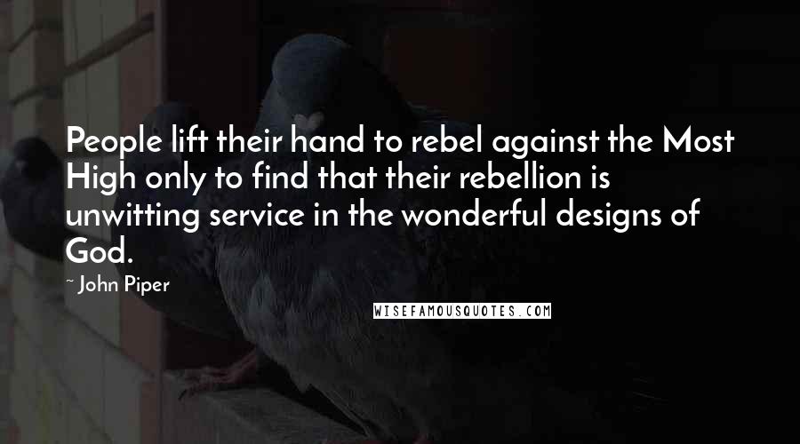 John Piper Quotes: People lift their hand to rebel against the Most High only to find that their rebellion is unwitting service in the wonderful designs of God.