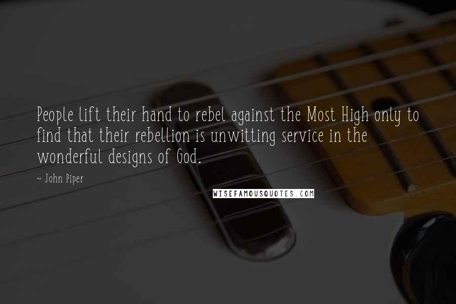 John Piper Quotes: People lift their hand to rebel against the Most High only to find that their rebellion is unwitting service in the wonderful designs of God.