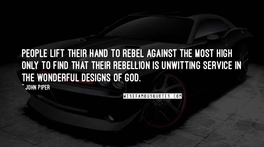 John Piper Quotes: People lift their hand to rebel against the Most High only to find that their rebellion is unwitting service in the wonderful designs of God.